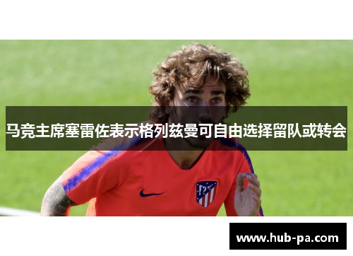 马竞主席塞雷佐表示格列兹曼可自由选择留队或转会
