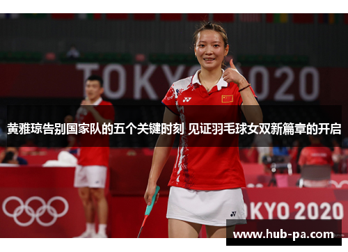 黄雅琼告别国家队的五个关键时刻 见证羽毛球女双新篇章的开启