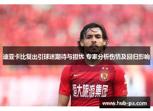 迪亚卡比复出引球迷期待与担忧 专家分析伤情及回归影响