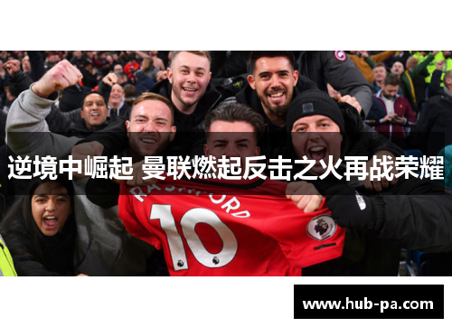 逆境中崛起 曼联燃起反击之火再战荣耀