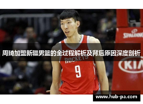 周琦加盟新疆男篮的全过程解析及背后原因深度剖析