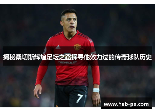 揭秘桑切斯辉煌足坛之路探寻他效力过的传奇球队历史