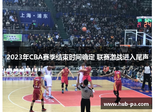 2023年CBA赛季结束时间确定 联赛激战进入尾声