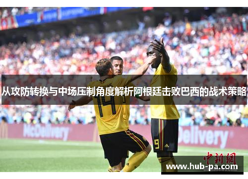 从攻防转换与中场压制角度解析阿根廷击败巴西的战术策略