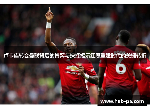 卢卡库转会曼联背后的博弈与抉择揭示红魔重建时代的关键转折