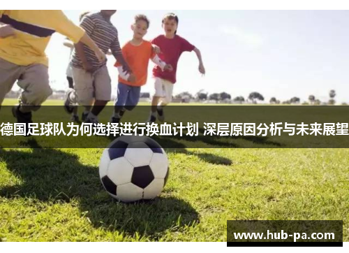 德国足球队为何选择进行换血计划 深层原因分析与未来展望