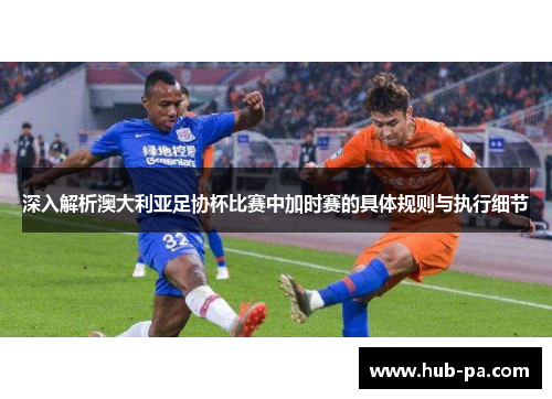 深入解析澳大利亚足协杯比赛中加时赛的具体规则与执行细节 深入解析澳大利亚足协杯比赛中加时赛的具体规则与执行细节