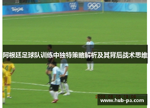 阿根廷足球队训练中独特策略解析及其背后战术思维 阿根廷足球队训练中独特策略解析及其背后战术思维