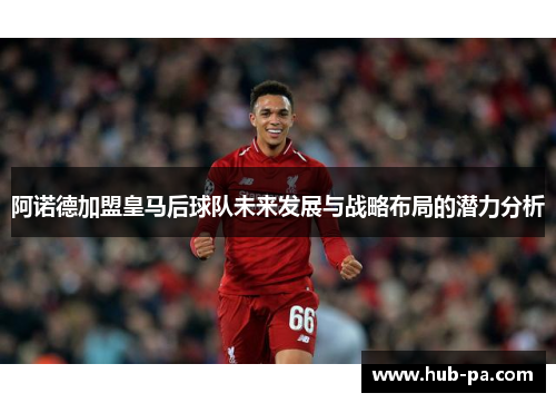阿诺德加盟皇马后球队未来发展与战略布局的潜力分析