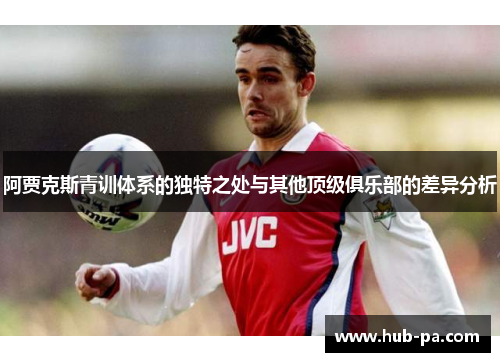 阿贾克斯青训体系的独特之处与其他顶级俱乐部的差异分析