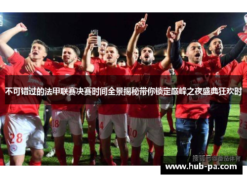 不可错过的法甲联赛决赛时间全景揭秘带你锁定巅峰之夜盛典狂欢时 不可错过的法甲联赛决赛时间全景揭秘带你锁定巅峰之夜盛典狂欢时