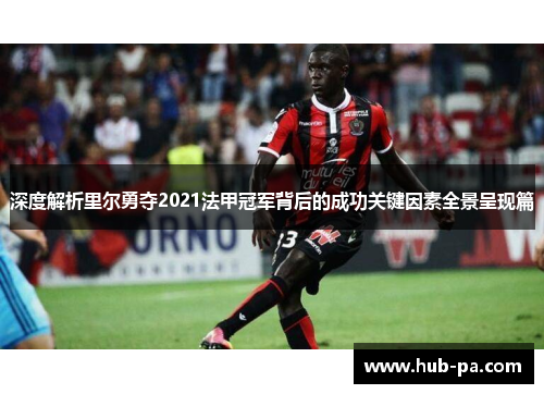 深度解析里尔勇夺2021法甲冠军背后的成功关键因素全景呈现篇 深度解析里尔勇夺2021法甲冠军背后的成功关键因素全景呈现篇