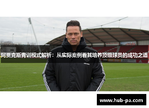 阿贾克斯青训模式解析：从实际案例看其培养顶级球员的成功之道