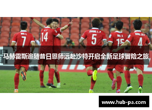 马赫雷斯追随昔日恩师远赴沙特开启全新足球冒险之旅