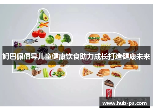 姆巴佩倡导儿童健康饮食助力成长打造健康未来 姆巴佩倡导儿童健康饮食助力成长打造健康未来