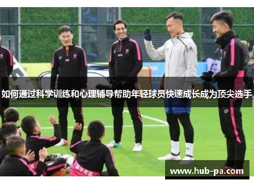如何通过科学训练和心理辅导帮助年轻球员快速成长成为顶尖选手