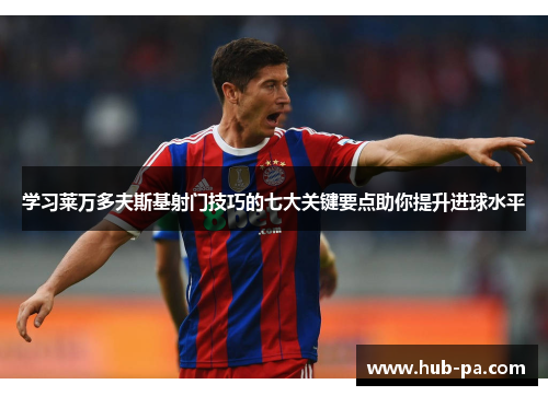 学习莱万多夫斯基射门技巧的七大关键要点助你提升进球水平