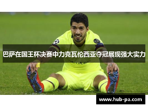 巴萨在国王杯决赛中力克瓦伦西亚夺冠展现强大实力