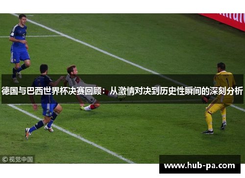 德国与巴西世界杯决赛回顾：从激情对决到历史性瞬间的深刻分析