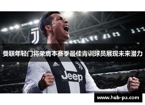 曼联年轻门将荣膺本赛季最佳青训球员展现未来潜力 曼联年轻门将荣膺本赛季最佳青训球员展现未来潜力