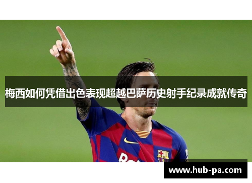 梅西如何凭借出色表现超越巴萨历史射手纪录成就传奇
