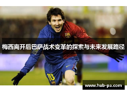 梅西离开后巴萨战术变革的探索与未来发展路径