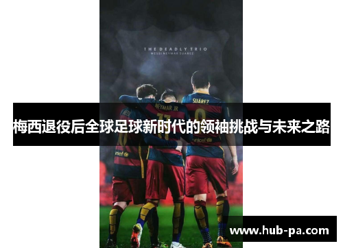 梅西退役后全球足球新时代的领袖挑战与未来之路