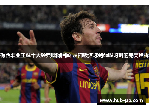 梅西职业生涯十大经典瞬间回顾 从神级进球到巅峰时刻的完美诠释