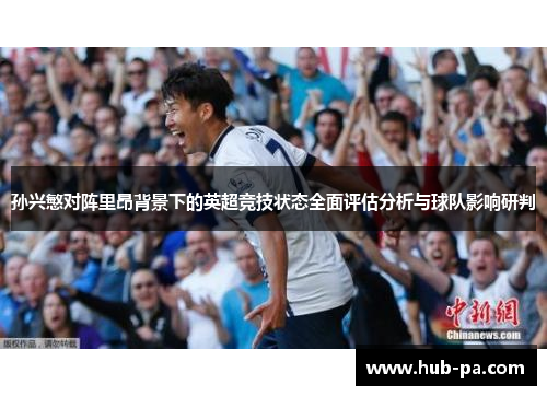 孙兴慜对阵里昂背景下的英超竞技状态全面评估分析与球队影响研判