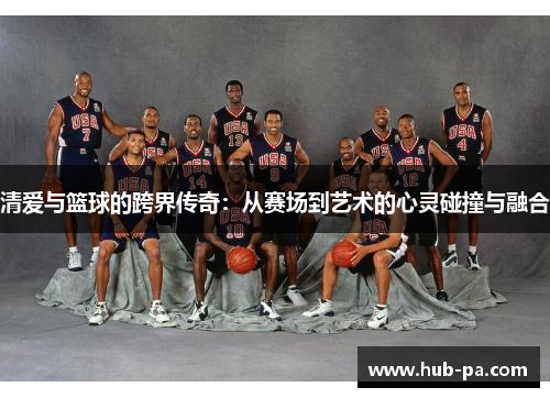 清爱与篮球的跨界传奇:从赛场到艺术的心灵碰撞与融合 清爱与篮球的跨界传奇:从赛场到艺术的心灵碰撞与融合