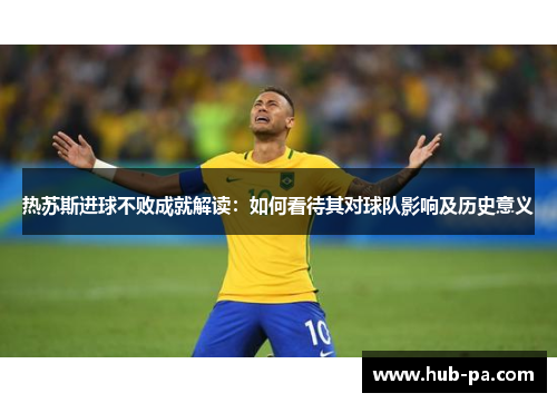 热苏斯进球不败成就解读：如何看待其对球队影响及历史意义