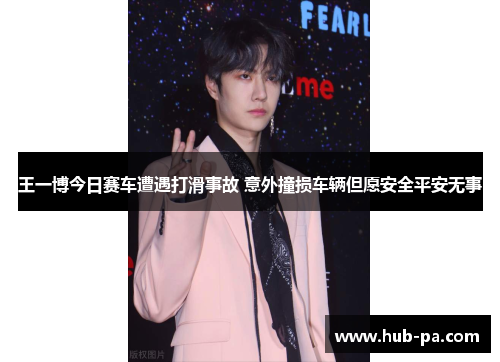 王一博今日赛车遭遇打滑事故 意外撞损车辆但愿安全平安无事 王一博今日赛车遭遇打滑事故 意外撞损车辆但愿安全平安无事