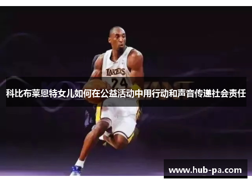 科比布莱恩特女儿如何在公益活动中用行动和声音传递社会责任 科比布莱恩特女儿如何在公益活动中用行动和声音传递社会责任