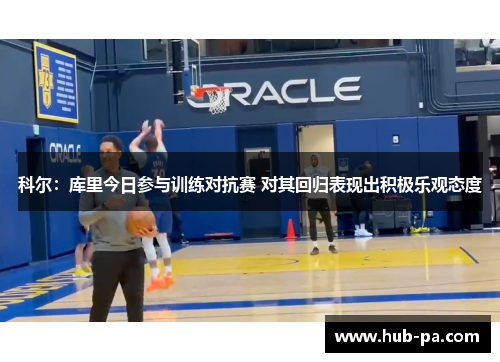 科尔:库里今日参与训练对抗赛 对其回归表现出积极乐观态度 科尔:库里今日参与训练对抗赛 对其回归表现出积极乐观态度