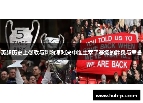 英超历史上曼联与利物浦对决中谁主宰了赛场的胜负与荣誉