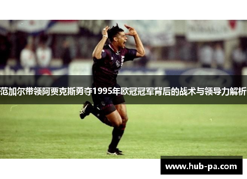 范加尔带领阿贾克斯勇夺1995年欧冠冠军背后的战术与领导力解析