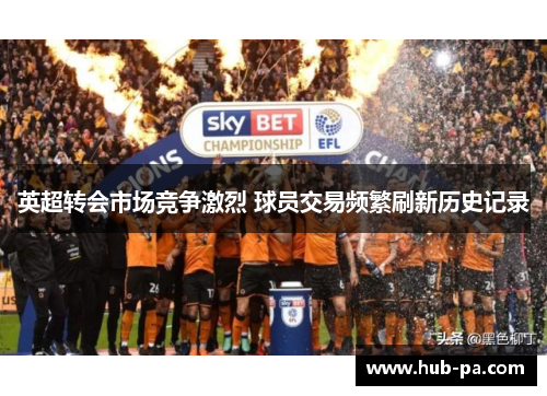 英超转会市场竞争激烈 球员交易频繁刷新历史记录 英超转会市场竞争激烈 球员交易频繁刷新历史记录
