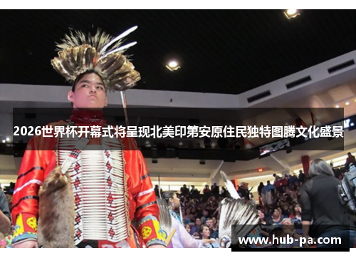 2026世界杯开幕式将呈现北美印第安原住民独特图腾文化盛景