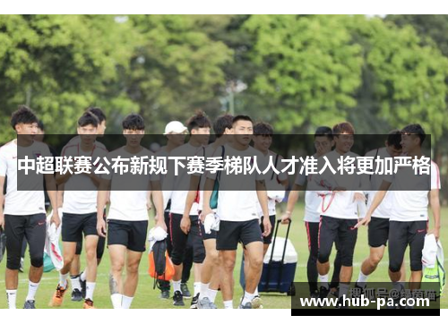 中超联赛公布新规下赛季梯队人才准入将更加严格