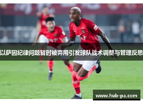 以萨因纪律问题暂时被弃用引发球队战术调整与管理反思 以萨因纪律问题暂时被弃用引发球队战术调整与管理反思