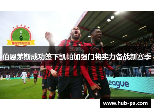 伯恩茅斯成功签下凯帕加强门将实力备战新赛季 伯恩茅斯成功签下凯帕加强门将实力备战新赛季