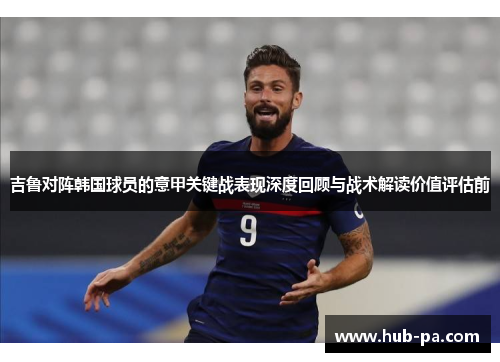 吉鲁对阵韩国球员的意甲关键战表现深度回顾与战术解读价值评估前