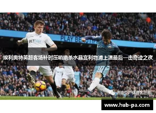 埃利奥特英超客场补时压哨绝杀水晶宫利物浦上演最后一击奇迹之夜