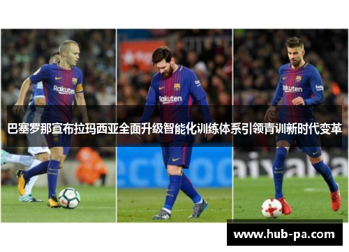 巴塞罗那宣布拉玛西亚全面升级智能化训练体系引领青训新时代变革 巴塞罗那宣布拉玛西亚全面升级智能化训练体系引领青训新时代变革