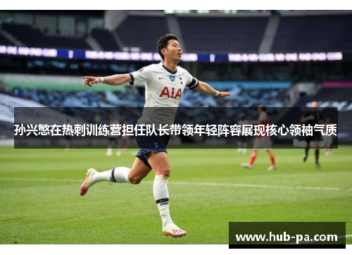 孙兴慜在热刺训练营担任队长带领年轻阵容展现核心领袖气质