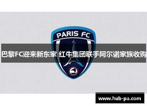 巴黎FC迎来新东家 红牛集团联手阿尔诺家族收购 巴黎FC迎来新东家 红牛集团联手阿尔诺家族收购