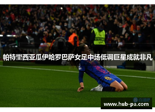 帕特里西亚瓜伊哈罗巴萨女足中场低调巨星成就非凡