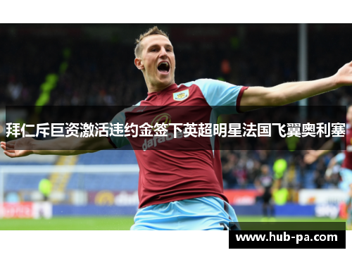 拜仁斥巨资激活违约金签下英超明星法国飞翼奥利塞