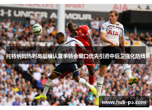 托特纳姆热刺高层确认夏季转会窗口优先引进中后卫强化防线 托特纳姆热刺高层确认夏季转会窗口优先引进中后卫强化防线