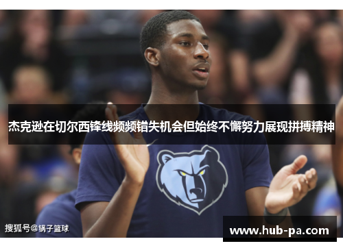 杰克逊在切尔西锋线频频错失机会但始终不懈努力展现拼搏精神